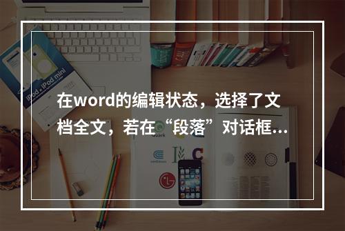 在word的编辑状态，选择了文档全文，若在“段落”对话框中设