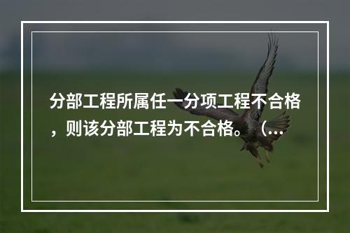 分部工程所属任一分项工程不合格，则该分部工程为不合格。（ ）