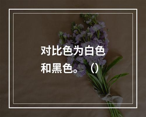 对比色为白色和黑色。（）