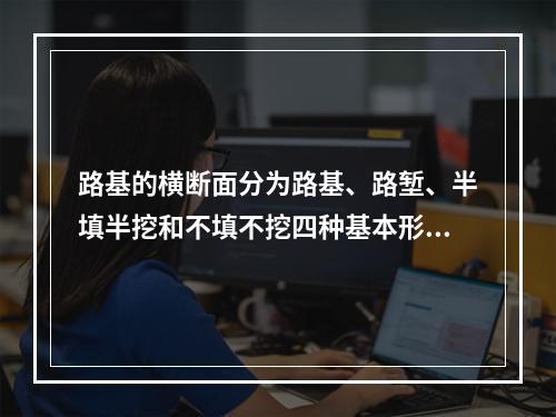 路基的横断面分为路基、路堑、半填半挖和不填不挖四种基本形式。