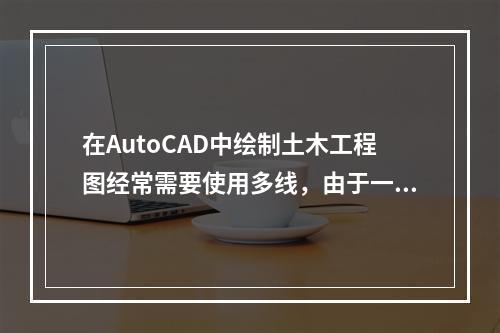 在AutoCAD中绘制土木工程图经常需要使用多线，由于一次绘