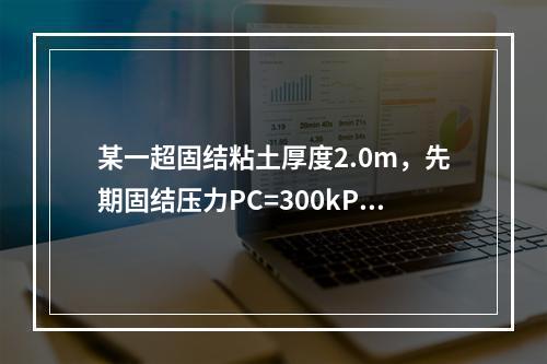 某一超固结粘土厚度2.0m，先期固结压力PC=300kPa，