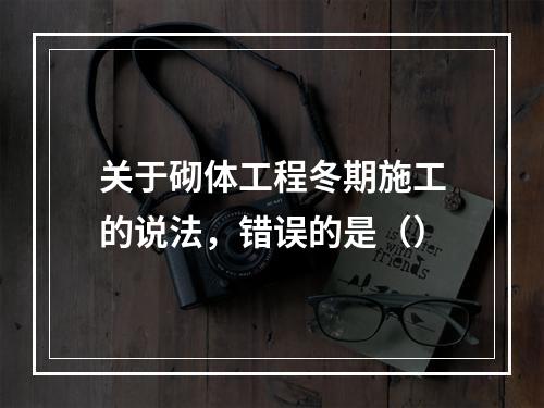 关于砌体工程冬期施工的说法，错误的是（）