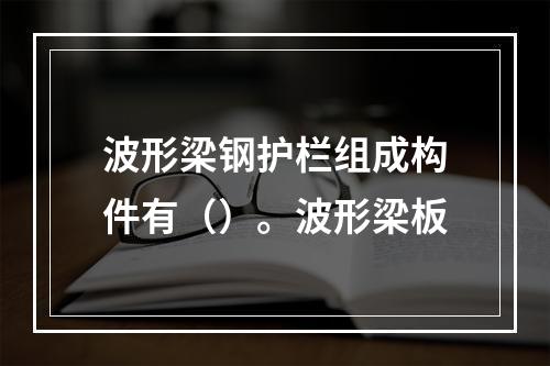 波形梁钢护栏组成构件有（）。波形梁板