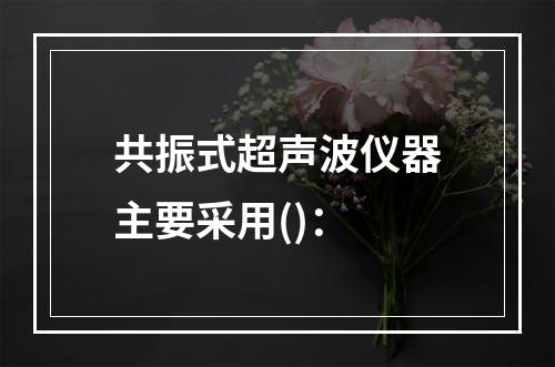 共振式超声波仪器主要采用()：