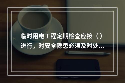 临时用电工程定期检查应按（ ）进行，对安全隐患必须及时处理，