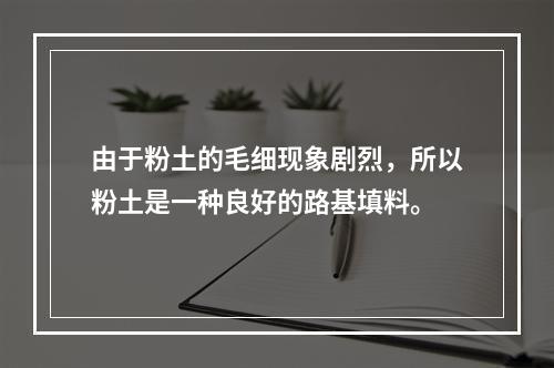 由于粉土的毛细现象剧烈，所以粉土是一种良好的路基填料。