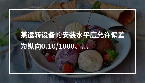 某运转设备的安装水平度允许偏差为纵向0.10/1000、横向