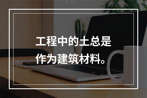 工程中的土总是作为建筑材料。