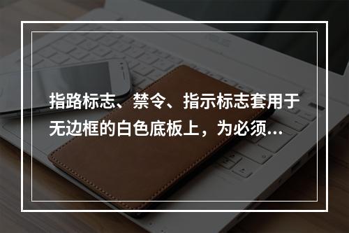 指路标志、禁令、指示标志套用于无边框的白色底板上，为必须遵守