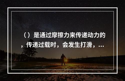 （ ）是通过摩擦力来传递动力的，传递过载时，会发生打滑，可以