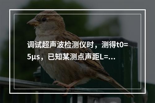 调试超声波检测仪时，测得t0=5μs，已知某测点声距L=40