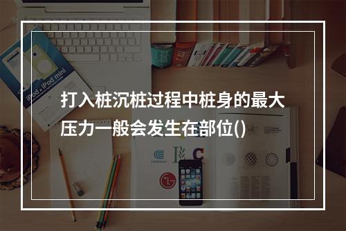 打入桩沉桩过程中桩身的最大压力一般会发生在部位()