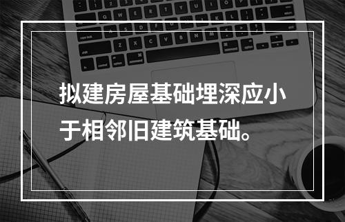 拟建房屋基础埋深应小于相邻旧建筑基础。