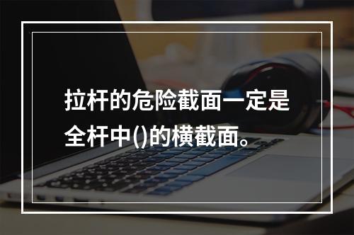 拉杆的危险截面一定是全杆中()的横截面。