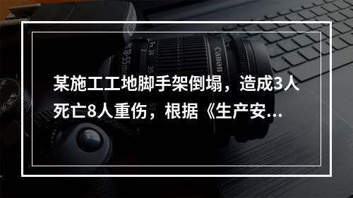 某施工工地脚手架倒塌，造成3人死亡8人重伤，根据《生产安全事