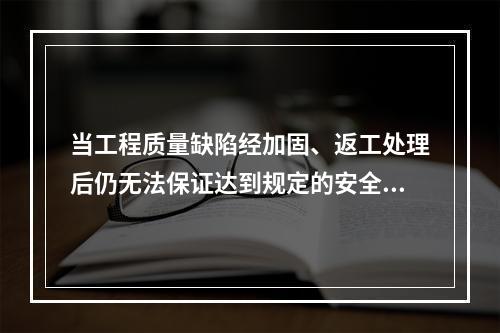 当工程质量缺陷经加固、返工处理后仍无法保证达到规定的安全要