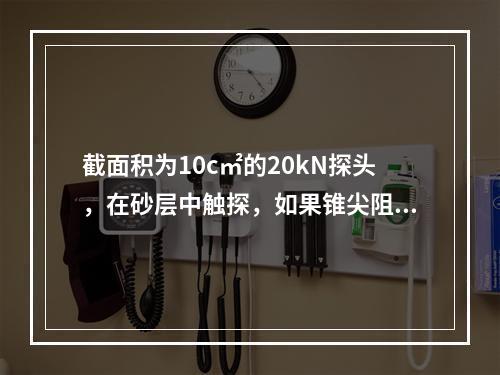 截面积为10c㎡的20kN探头，在砂层中触探，如果锥尖阻力超