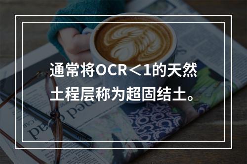 通常将OCR＜1的天然土程层称为超固结土。