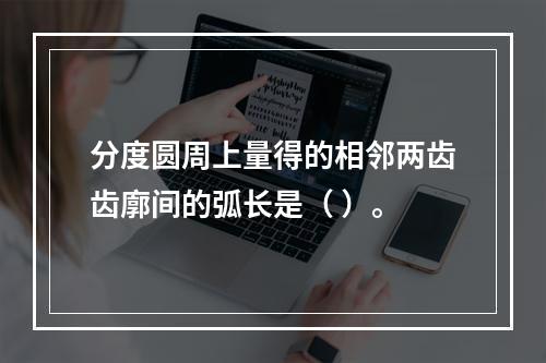 分度圆周上量得的相邻两齿齿廓间的弧长是（ ）。