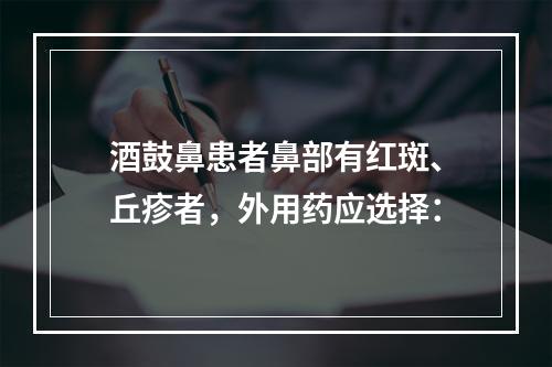 酒鼓鼻患者鼻部有红斑、丘疹者，外用药应选择：