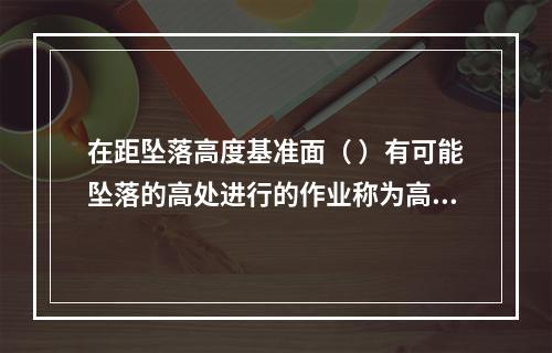 在距坠落高度基准面（ ）有可能坠落的高处进行的作业称为高处作