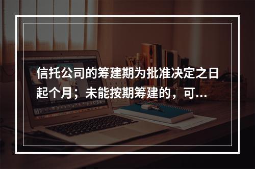 信托公司的筹建期为批准决定之日起个月；未能按期筹建的，可申请