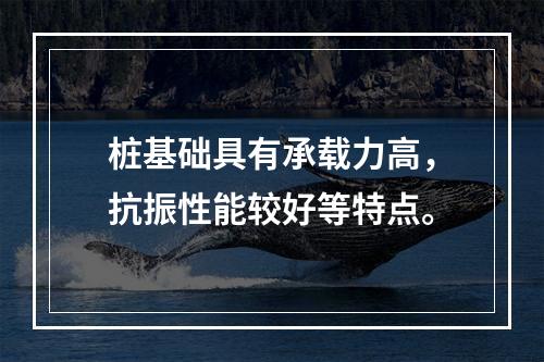 桩基础具有承载力高，抗振性能较好等特点。