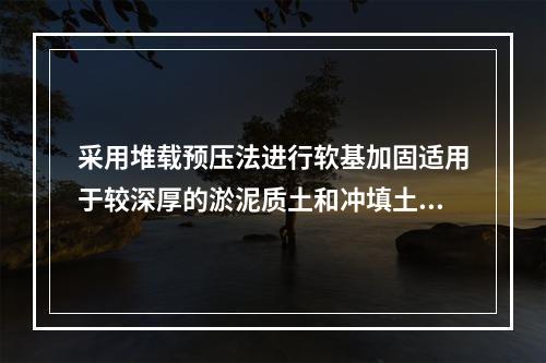 采用堆载预压法进行软基加固适用于较深厚的淤泥质土和冲填土，但