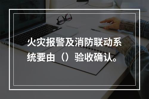 火灾报警及消防联动系统要由（）验收确认。