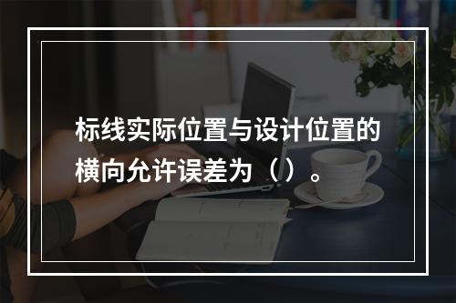 标线实际位置与设计位置的横向允许误差为（ ）。