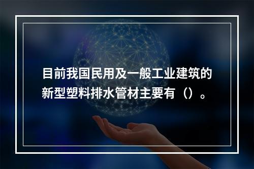 目前我国民用及一般工业建筑的新型塑料排水管材主要有（）。