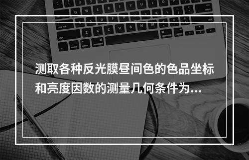 测取各种反光膜昼间色的色品坐标和亮度因数的测量几何条件为()