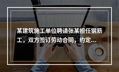 某建筑施工单位聘请张某担任钢筋工，双方签订劳动合同，约定劳动