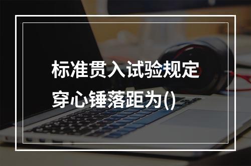 标准贯入试验规定穿心锤落距为()