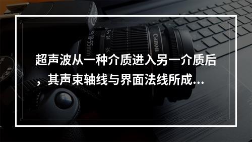 超声波从一种介质进入另一介质后，其声束轴线与界面法线所成的夹