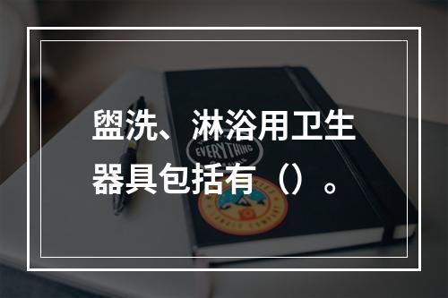 盥洗、淋浴用卫生器具包括有（）。