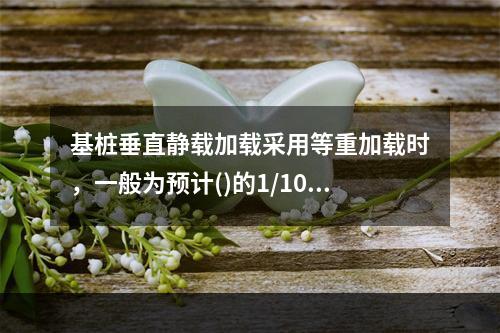 基桩垂直静载加载采用等重加载时，一般为预计()的1/10～1