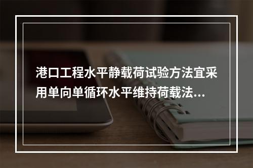 港口工程水平静载荷试验方法宜采用单向单循环水平维持荷载法。