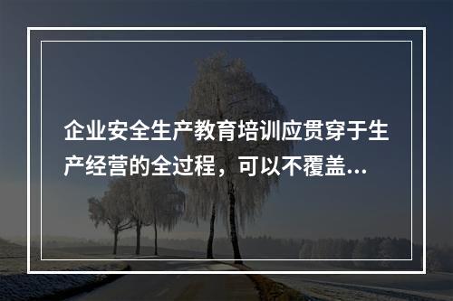 企业安全生产教育培训应贯穿于生产经营的全过程，可以不覆盖全体