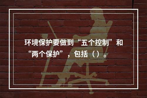 环境保护要做到“五个控制”和“两个保护”，包括（ ）。