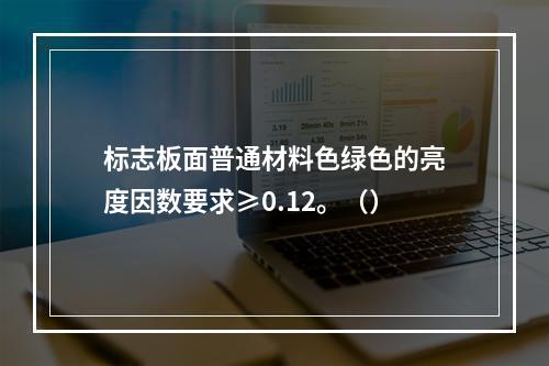 标志板面普通材料色绿色的亮度因数要求≥0.12。（）