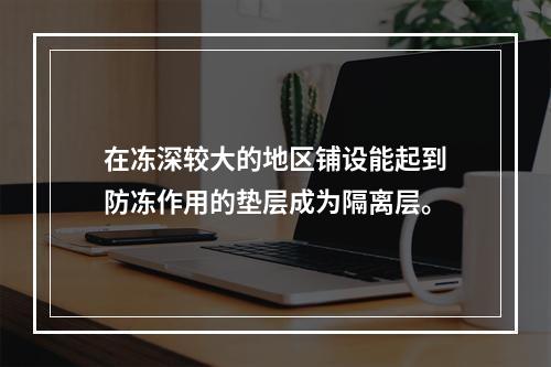 在冻深较大的地区铺设能起到防冻作用的垫层成为隔离层。