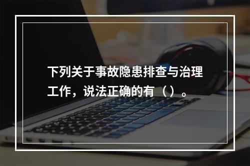 下列关于事故隐患排查与治理工作，说法正确的有（ ）。