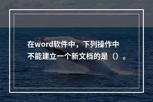 在word软件中，下列操作中不能建立一个新文档的是（）。