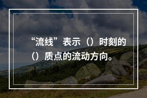 “流线”表示（）时刻的（）质点的流动方向。