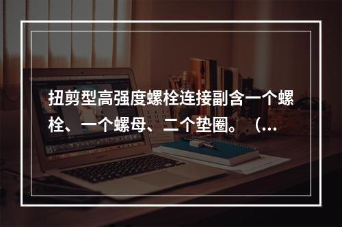 扭剪型高强度螺栓连接副含一个螺栓、一个螺母、二个垫圈。（）