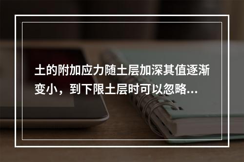 土的附加应力随土层加深其值逐渐变小，到下限土层时可以忽略不计