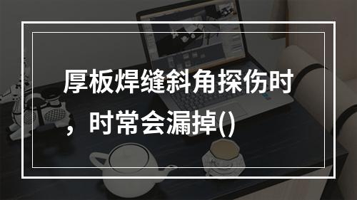 厚板焊缝斜角探伤时，时常会漏掉()