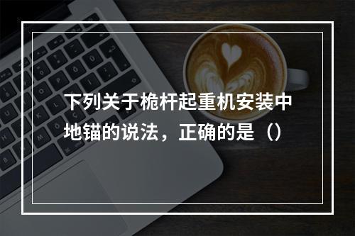 下列关于桅杆起重机安装中地锚的说法，正确的是（）